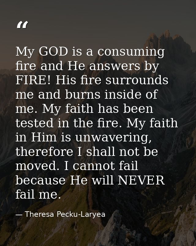 My GOD is a consuming fire and He answers by FIRE! His fire surrounds me and burns inside of me. My faith has been teste — Theresa Pecku-Laryea