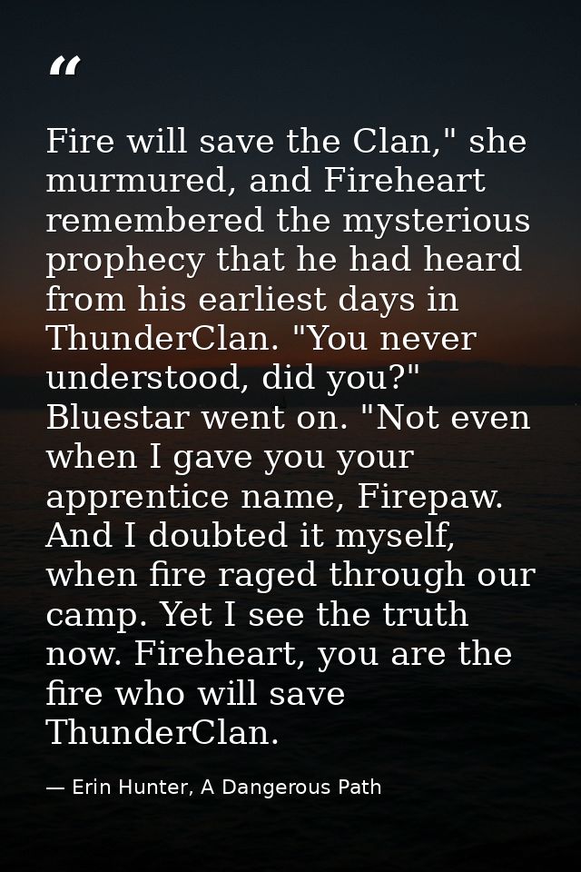 Fire will save the Clan," she murmured, and Fireheart remembered the mysterious prophecy that he had heard from his earl — Erin Hunter, A Dangerous Path