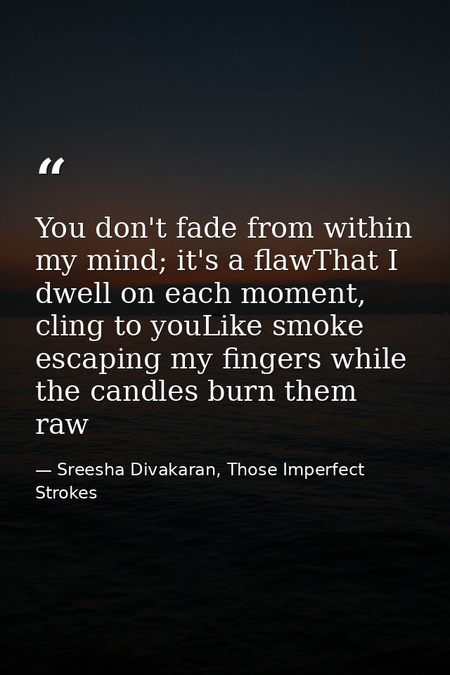 You don't fade from within my mind; it's a flawThat I dwell on each moment, cling to youLike smoke escaping my fingers w — Sreesha Divakaran, Those Imperfect Strokes