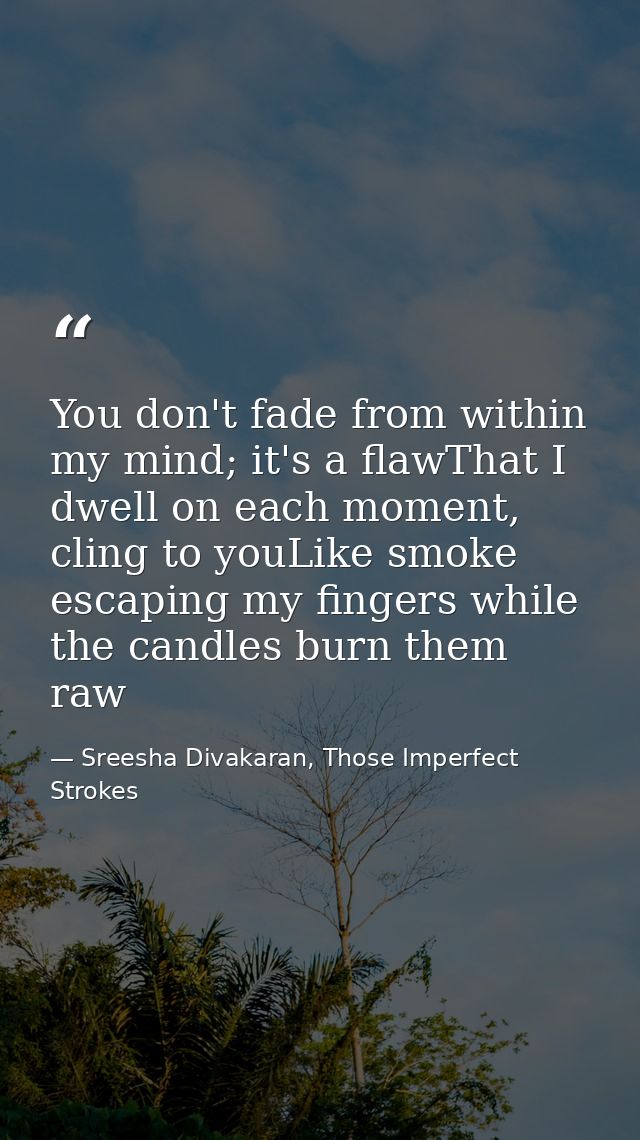 You don't fade from within my mind; it's a flawThat I dwell on each moment, cling to youLike smoke escaping my fingers w — Sreesha Divakaran, Those Imperfect Strokes