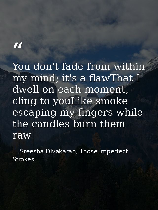 You don't fade from within my mind; it's a flawThat I dwell on each moment, cling to youLike smoke escaping my fingers w — Sreesha Divakaran, Those Imperfect Strokes