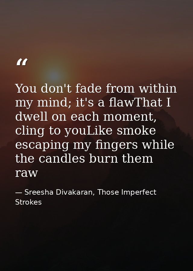 You don't fade from within my mind; it's a flawThat I dwell on each moment, cling to youLike smoke escaping my fingers w — Sreesha Divakaran, Those Imperfect Strokes