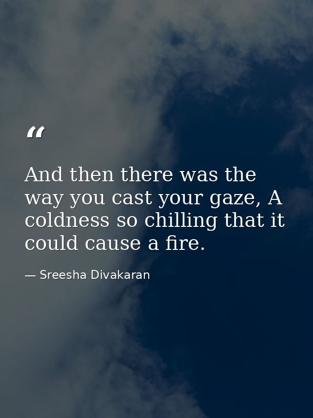And then there was the way you cast your gaze, A coldness so chilling that it could cause a fire. — Sreesha Divakaran