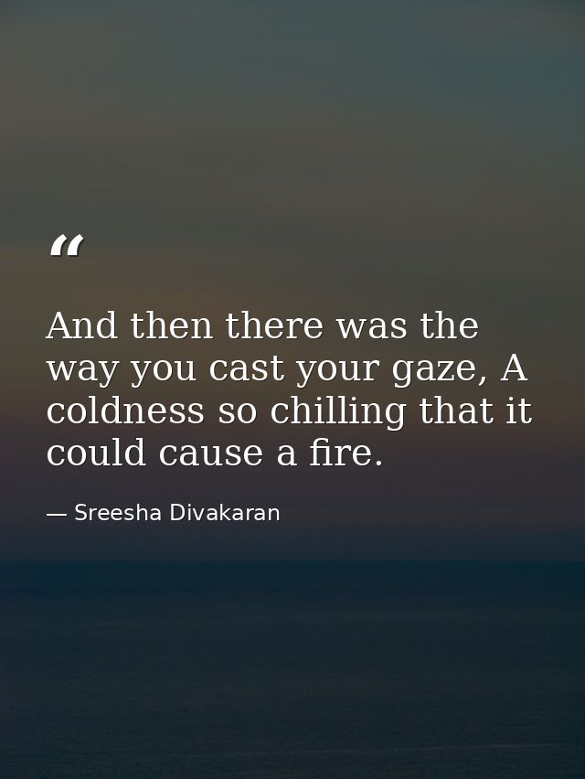 And then there was the way you cast your gaze, A coldness so chilling that it could cause a fire. — Sreesha Divakaran