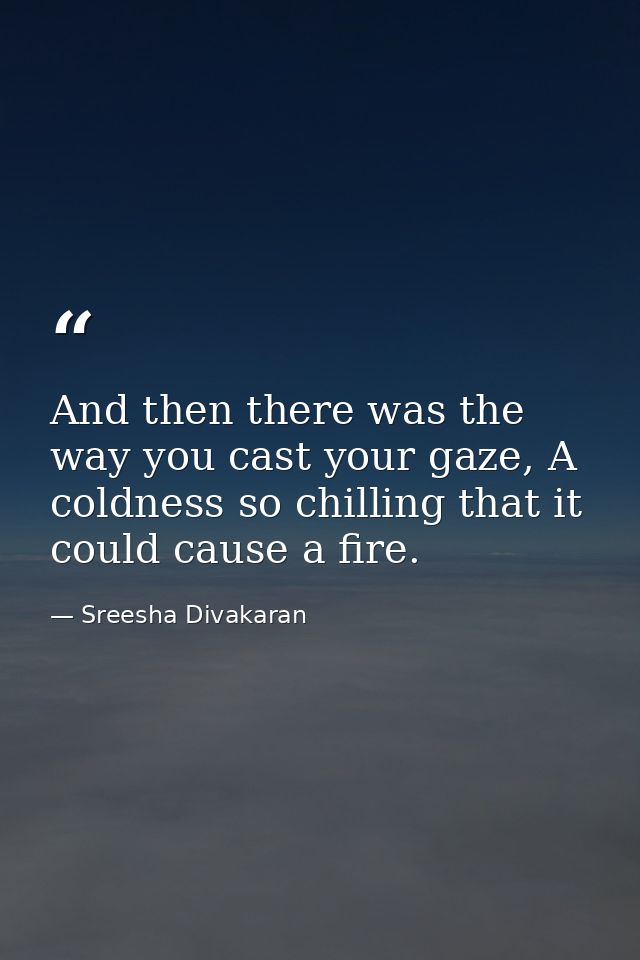 And then there was the way you cast your gaze, A coldness so chilling that it could cause a fire. — Sreesha Divakaran