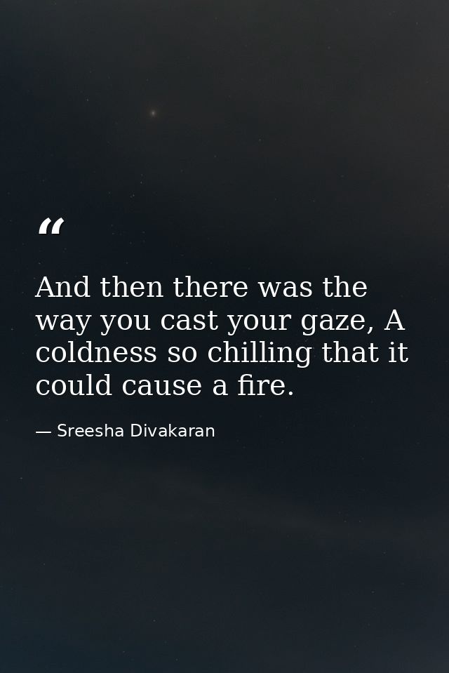 And then there was the way you cast your gaze, A coldness so chilling that it could cause a fire. — Sreesha Divakaran