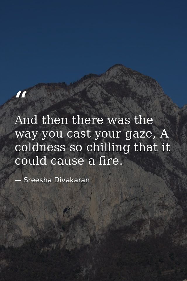 And then there was the way you cast your gaze, A coldness so chilling that it could cause a fire. — Sreesha Divakaran