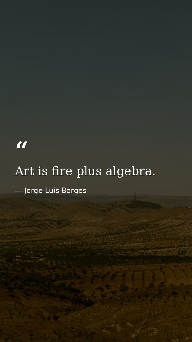 Art is fire plus algebra. — Jorge Luis Borges