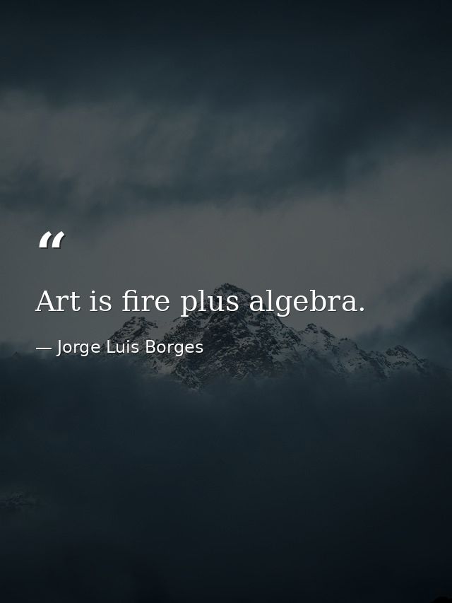Art is fire plus algebra. — Jorge Luis Borges