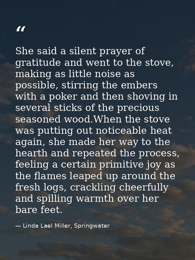 She said a silent prayer of gratitude and went to the stove, making as little noise as possible, stirring the embers wit — Linda Lael Miller, Springwater