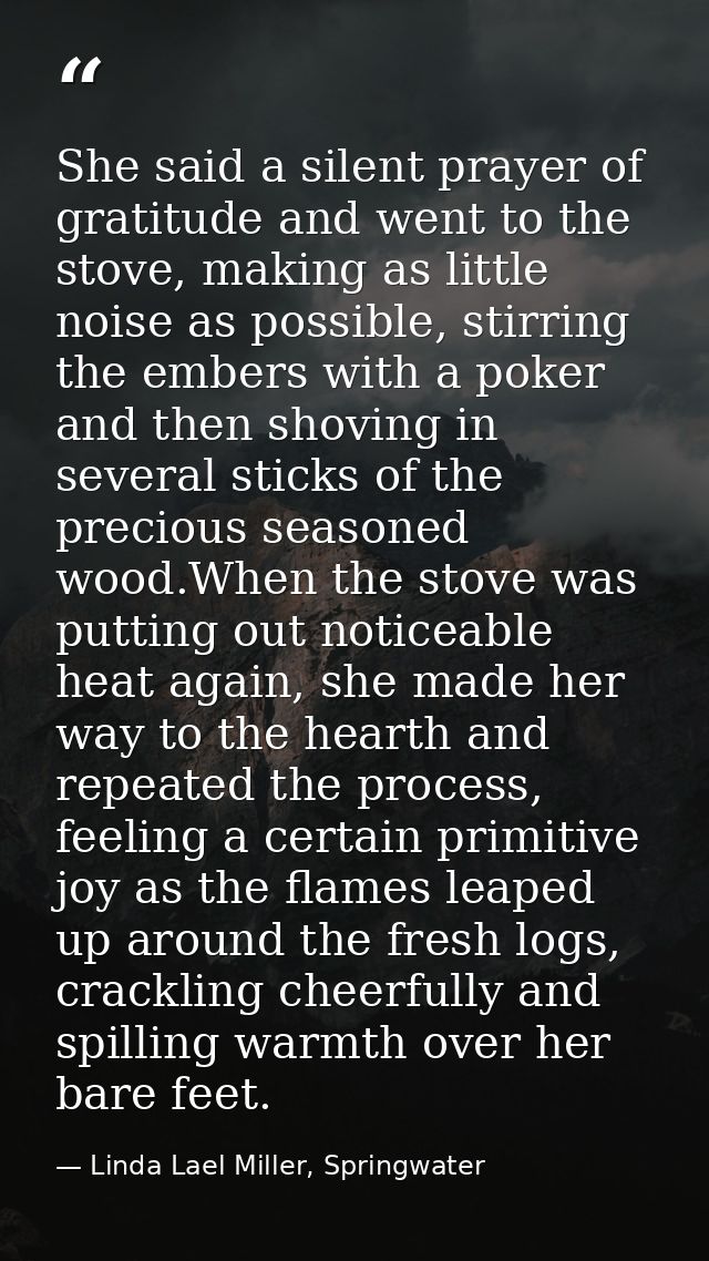 She said a silent prayer of gratitude and went to the stove, making as little noise as possible, stirring the embers wit — Linda Lael Miller, Springwater