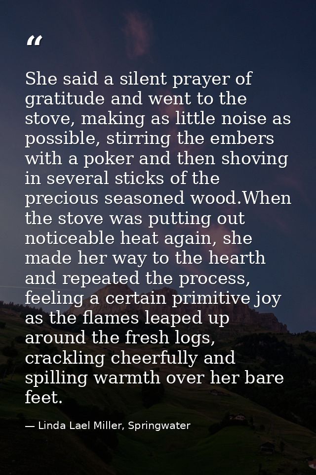 She said a silent prayer of gratitude and went to the stove, making as little noise as possible, stirring the embers wit — Linda Lael Miller, Springwater