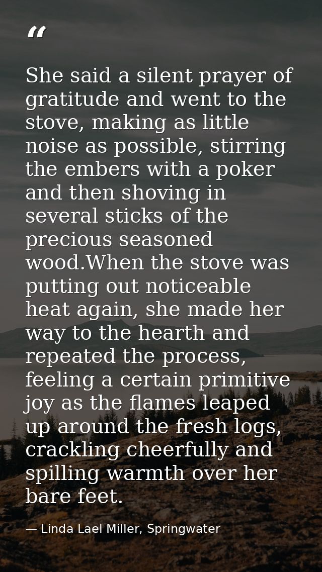 She said a silent prayer of gratitude and went to the stove, making as little noise as possible, stirring the embers wit — Linda Lael Miller, Springwater