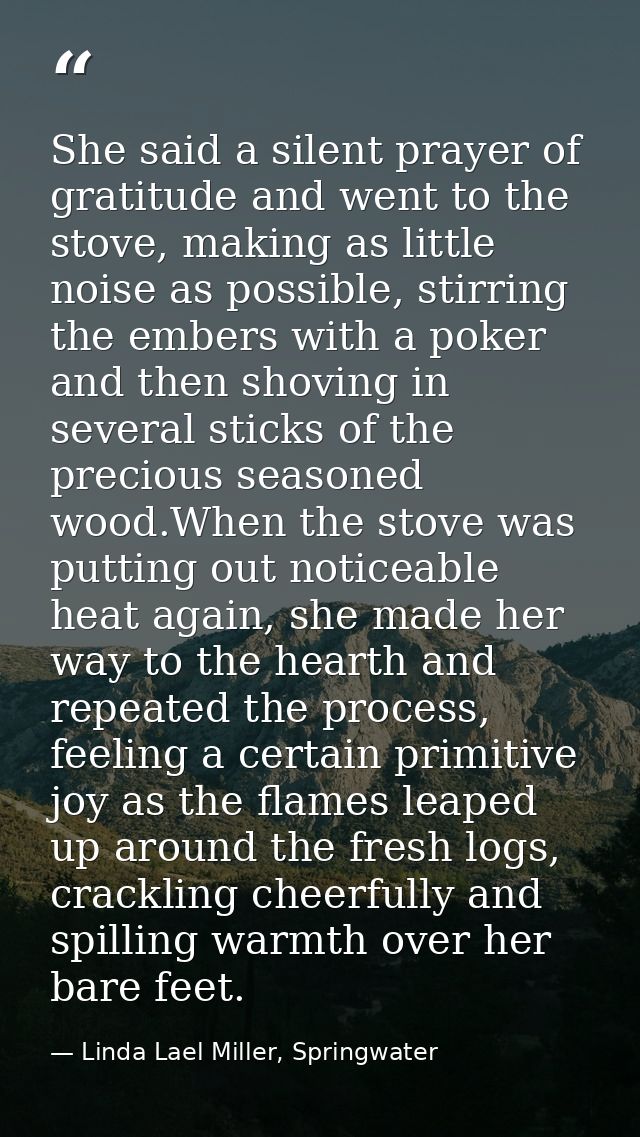 She said a silent prayer of gratitude and went to the stove, making as little noise as possible, stirring the embers wit — Linda Lael Miller, Springwater