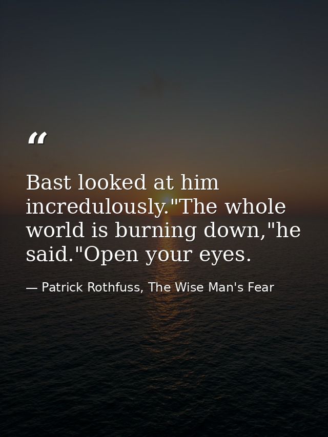 Bast looked at him incredulously."The whole world is burning down,"he said."Open your eyes. — Patrick Rothfuss, The Wise Man's Fear