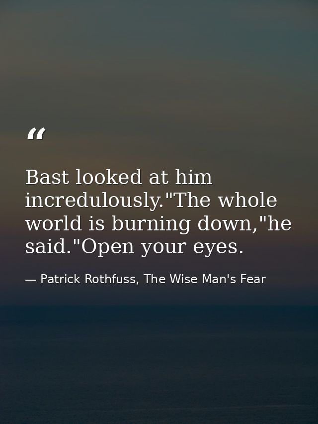 Bast looked at him incredulously."The whole world is burning down,"he said."Open your eyes. — Patrick Rothfuss, The Wise Man's Fear