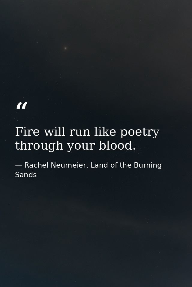Fire will run like poetry through your blood. — Rachel Neumeier, Land of the Burning Sands