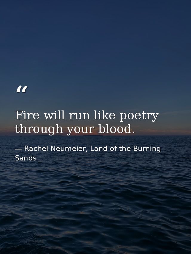 Fire will run like poetry through your blood. — Rachel Neumeier, Land of the Burning Sands