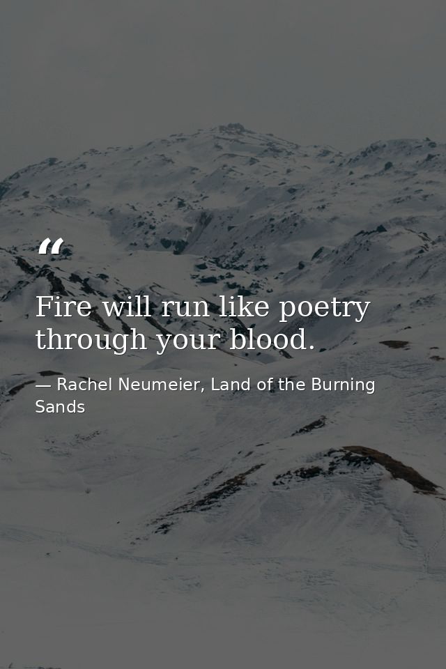 Fire will run like poetry through your blood. — Rachel Neumeier, Land of the Burning Sands
