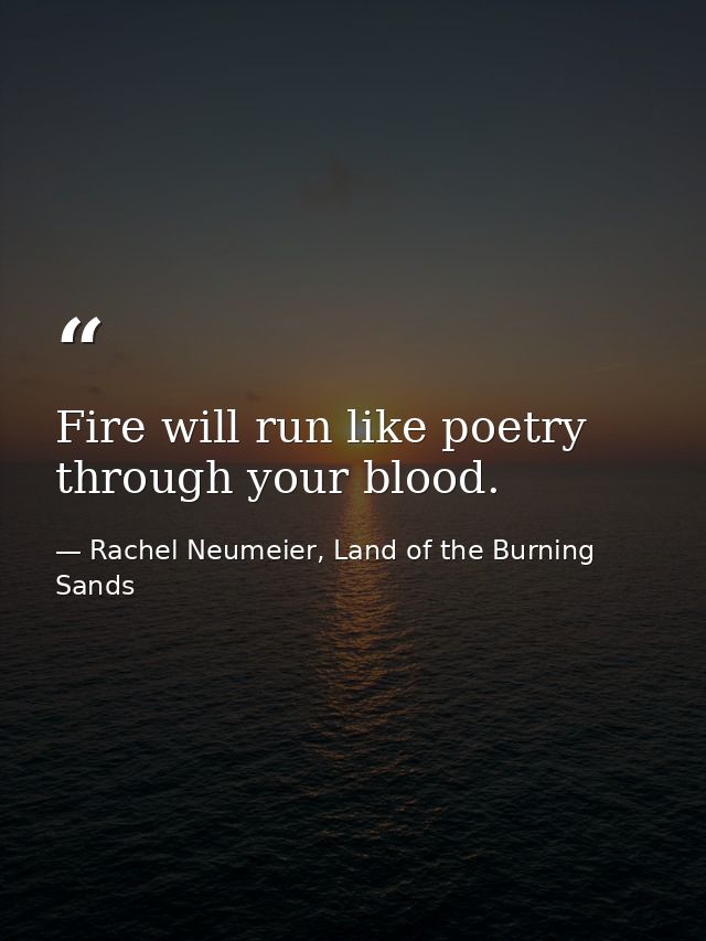 Fire will run like poetry through your blood. — Rachel Neumeier, Land of the Burning Sands