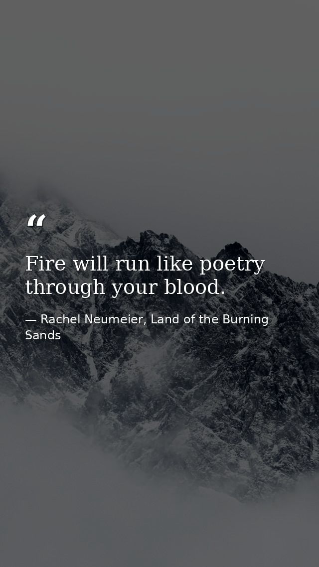 Fire will run like poetry through your blood. — Rachel Neumeier, Land of the Burning Sands