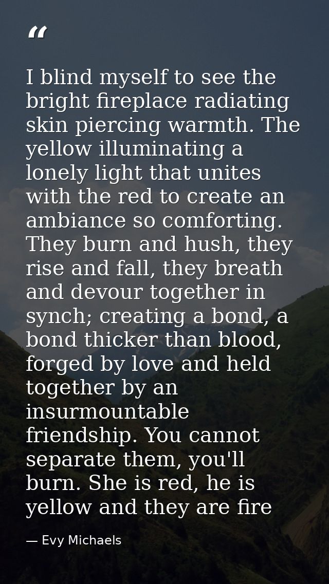 I blind myself to see the bright fireplace radiating skin piercing warmth. The yellow illuminating a lonely light that u — Evy Michaels