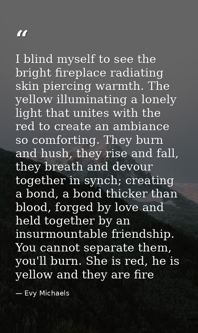 I blind myself to see the bright fireplace radiating skin piercing warmth. The yellow illuminating a lonely light that u — Evy Michaels
