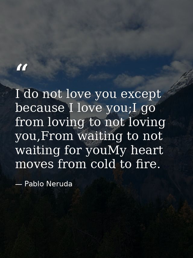 I do not love you except because I love you;I go from loving to not loving you,From waiting to not waiting for youMy hea — Pablo Neruda