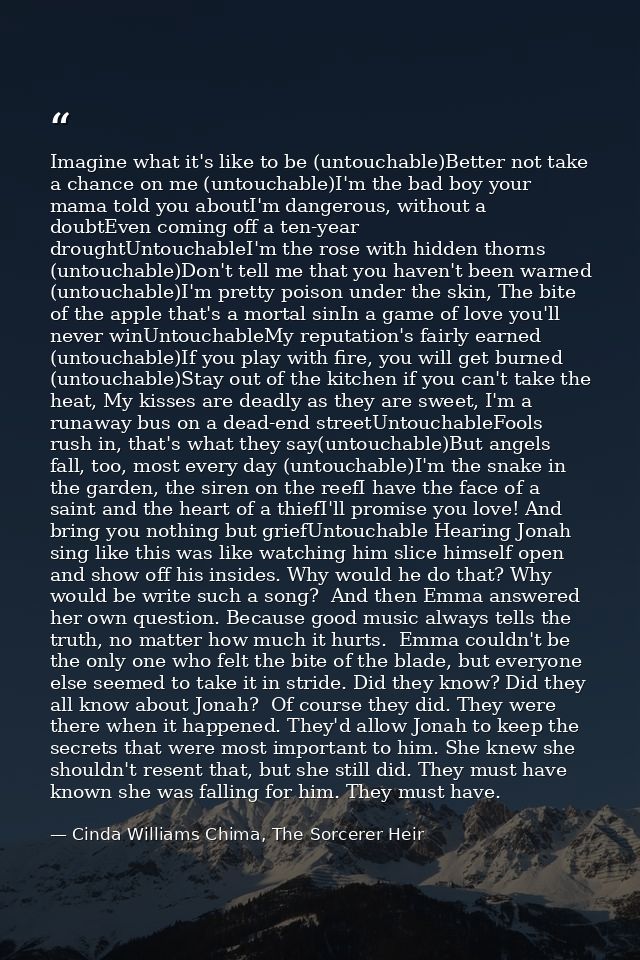 Imagine what it's like to be (untouchable)Better not take a chance on me (untouchable)I'm the bad boy your mama told you — Cinda Williams Chima, The Sorcerer Heir