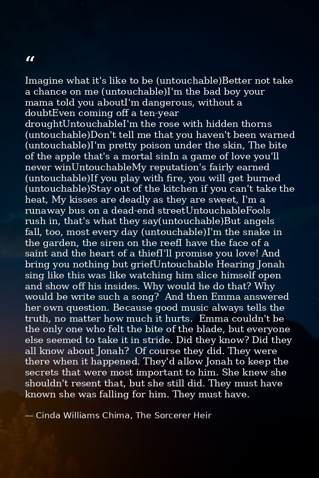 Imagine what it's like to be (untouchable)Better not take a chance on me (untouchable)I'm the bad boy your mama told you — Cinda Williams Chima, The Sorcerer Heir