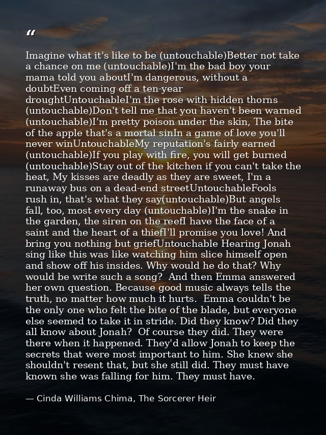 Imagine what it's like to be (untouchable)Better not take a chance on me (untouchable)I'm the bad boy your mama told you — Cinda Williams Chima, The Sorcerer Heir