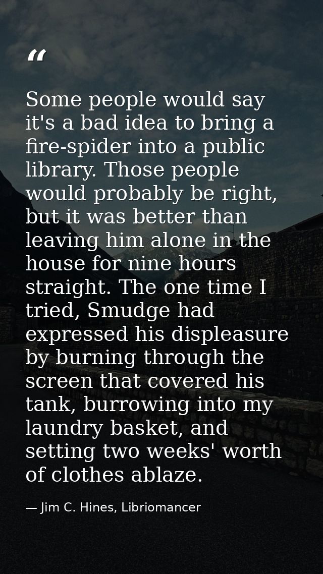 Some people would say it's a bad idea to bring a fire-spider into a public library. Those people would probably be right — Jim C. Hines, Libriomancer