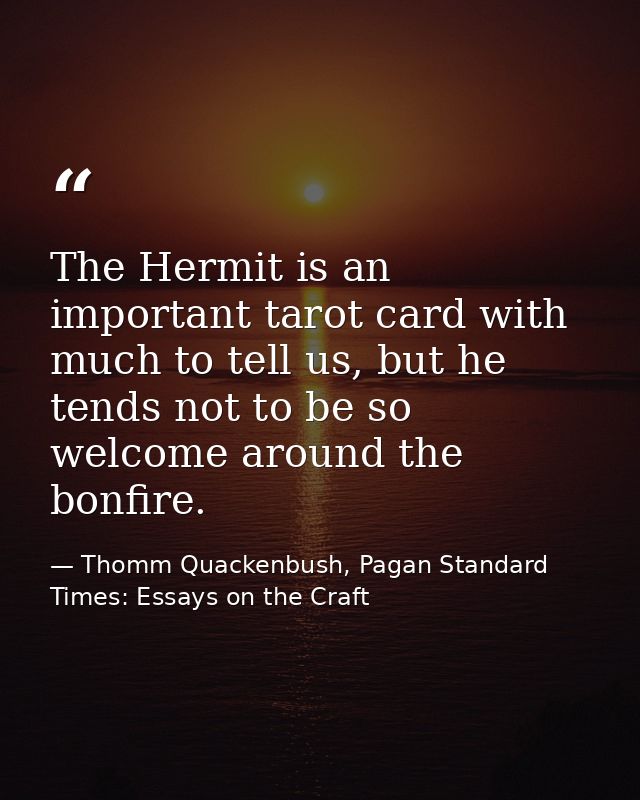 The Hermit is an important tarot card with much to tell us, but he tends not to be so welcome around the bonfire. — Thomm Quackenbush, Pagan Standard Times: Essays on the Craft