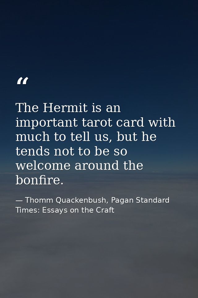 The Hermit is an important tarot card with much to tell us, but he tends not to be so welcome around the bonfire. — Thomm Quackenbush, Pagan Standard Times: Essays on the Craft