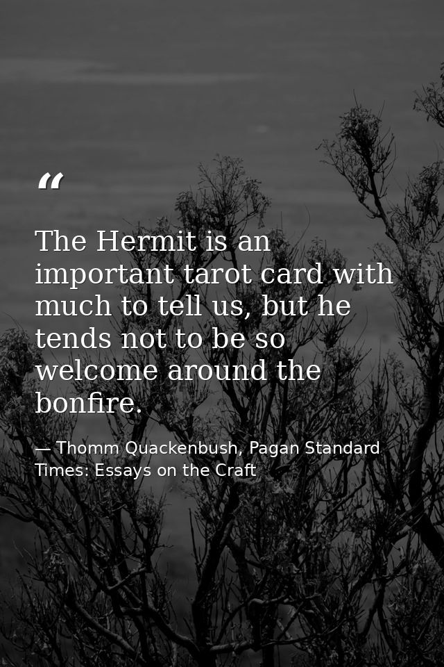 The Hermit is an important tarot card with much to tell us, but he tends not to be so welcome around the bonfire. — Thomm Quackenbush, Pagan Standard Times: Essays on the Craft