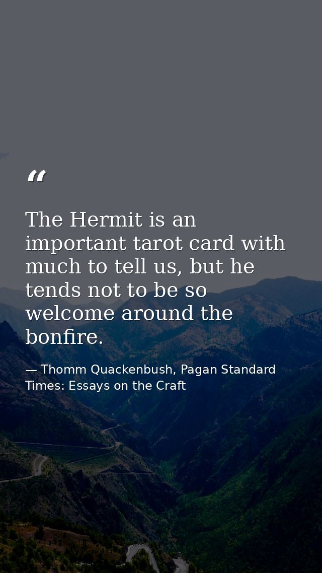 The Hermit is an important tarot card with much to tell us, but he tends not to be so welcome around the bonfire. — Thomm Quackenbush, Pagan Standard Times: Essays on the Craft