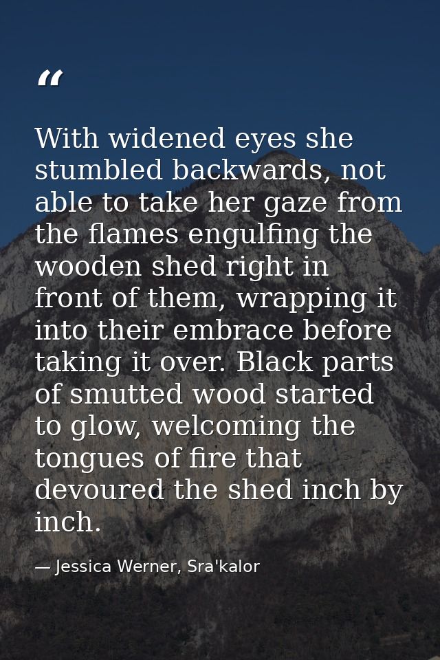 With widened eyes she stumbled backwards, not able to take her gaze from the flames engulfing the wooden shed right in f — Jessica Werner, Sra'kalor