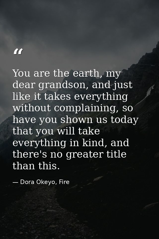 You are the earth, my dear grandson, and just like it takes everything without complaining, so have you shown us today t — Dora Okeyo, Fire