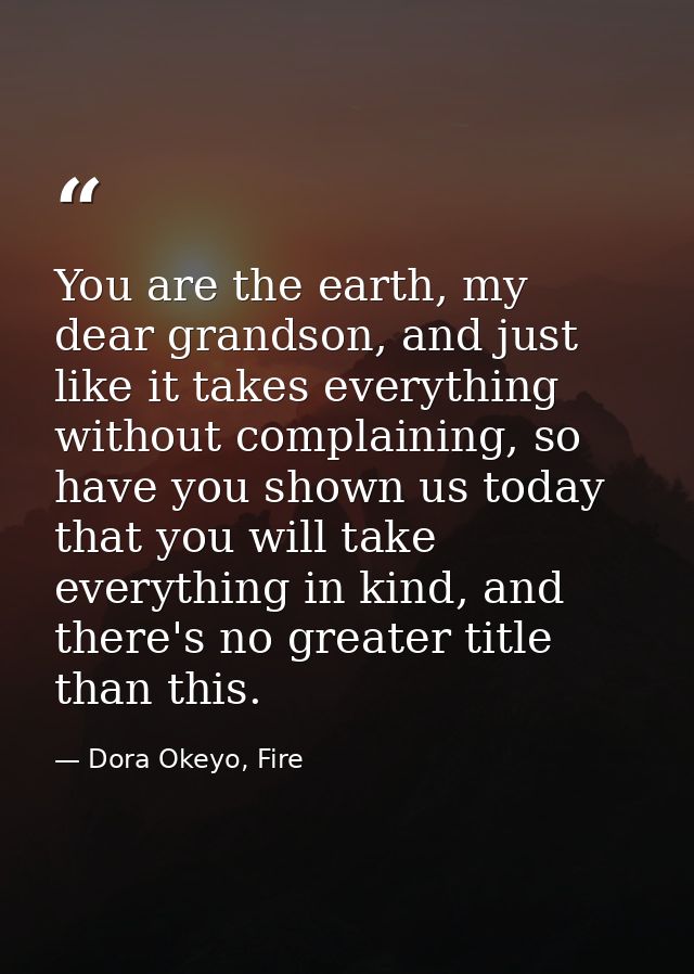 You are the earth, my dear grandson, and just like it takes everything without complaining, so have you shown us today t — Dora Okeyo, Fire