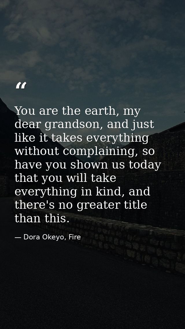 You are the earth, my dear grandson, and just like it takes everything without complaining, so have you shown us today t — Dora Okeyo, Fire