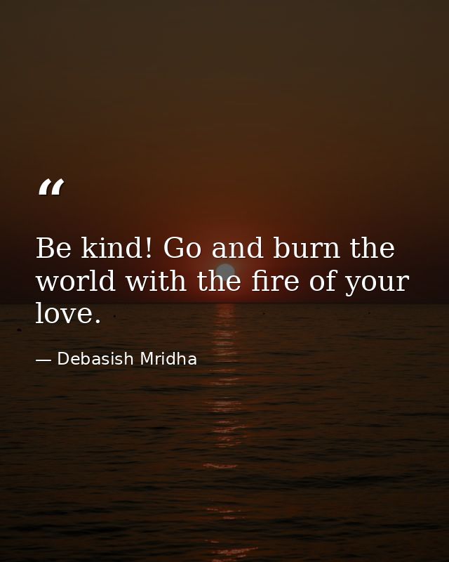 Be kind! Go and burn the world with the fire of your love. — Debasish Mridha