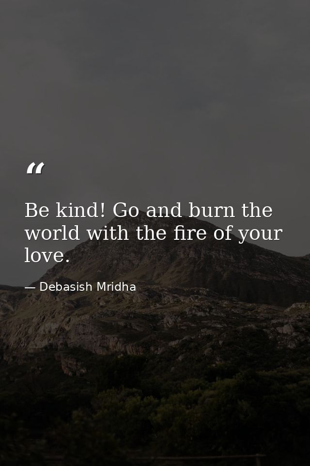 Be kind! Go and burn the world with the fire of your love. — Debasish Mridha