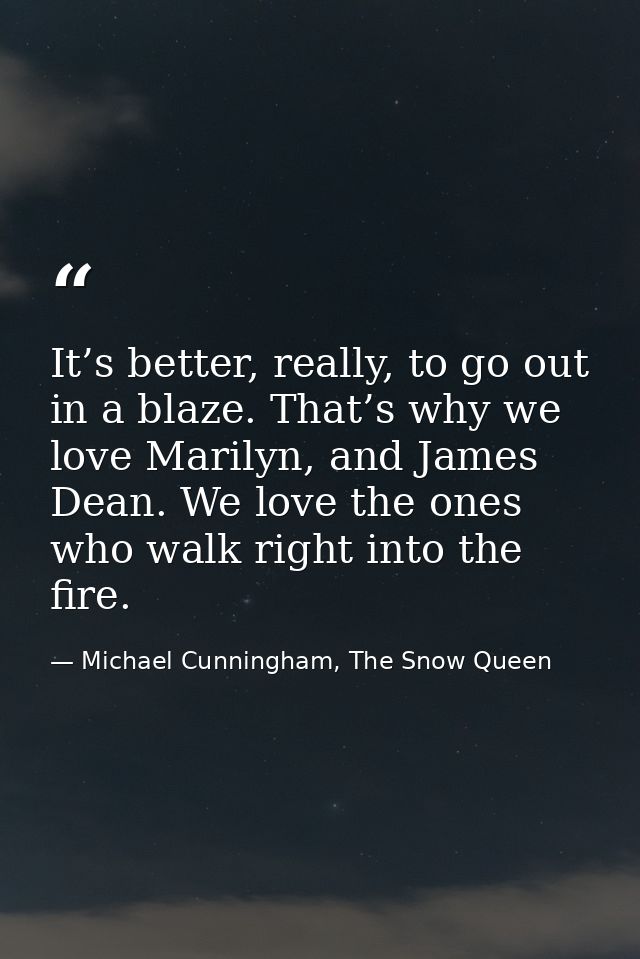 It’s better, really, to go out in a blaze. That’s why we love Marilyn, and James Dean. We love the ones who walk right i — Michael Cunningham, The Snow Queen