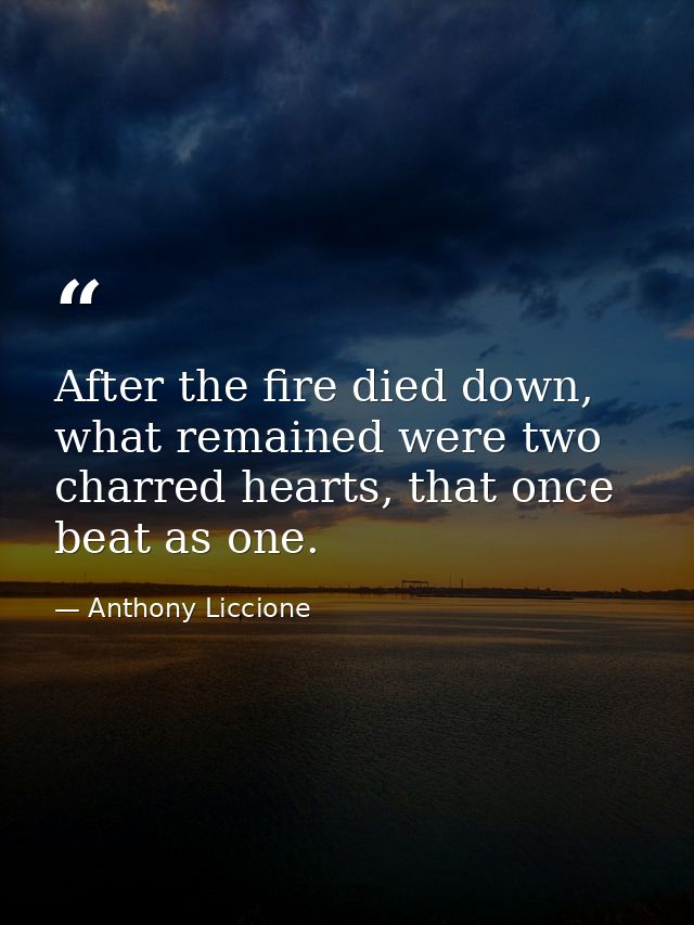 After the fire died down, what remained were two charred hearts, that once beat as one. — Anthony Liccione