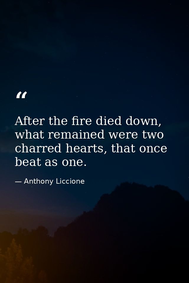 After the fire died down, what remained were two charred hearts, that once beat as one. — Anthony Liccione