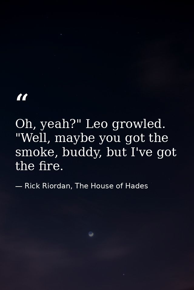 Oh, yeah?" Leo growled. "Well, maybe you got the smoke, buddy, but I've got the fire. — Rick Riordan, The House of Hades