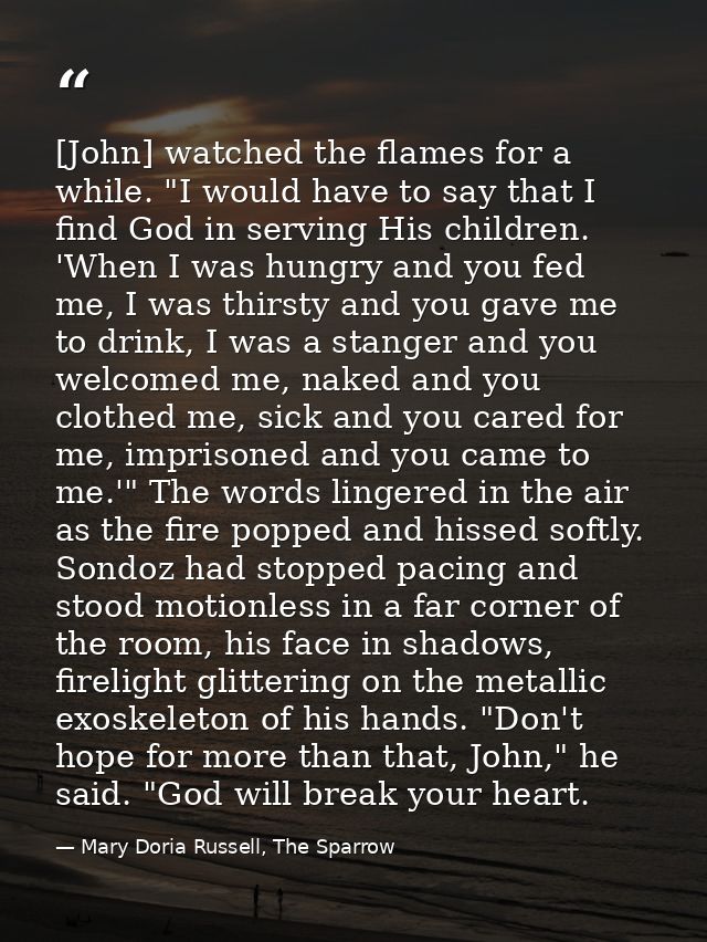 [John] watched the flames for a while. "I would have to say that I find God in serving His children. 'When I was hungry  — Mary Doria Russell, The Sparrow