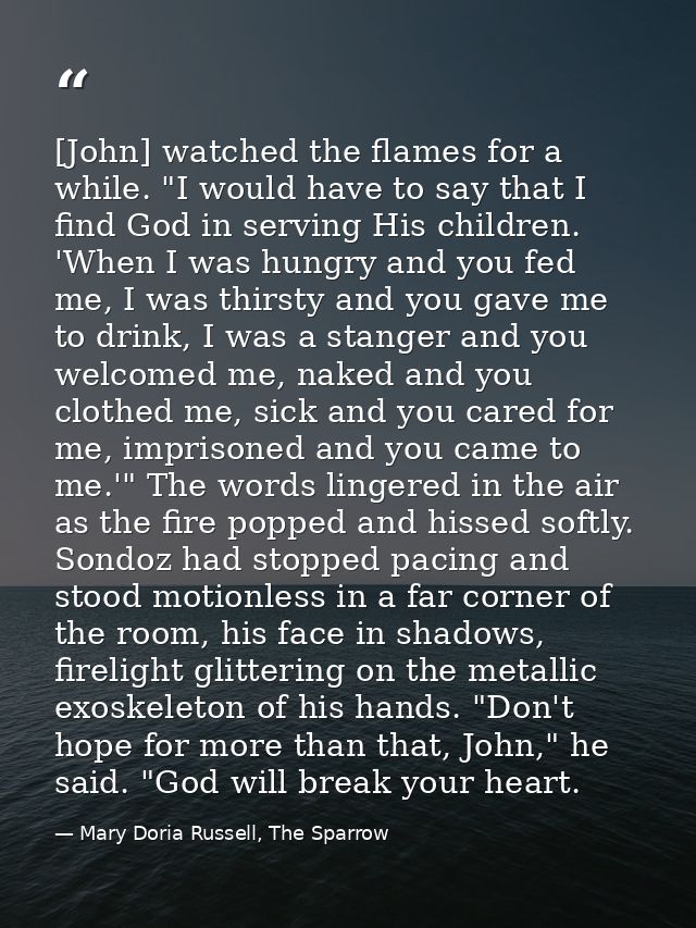 [John] watched the flames for a while. "I would have to say that I find God in serving His children. 'When I was hungry  — Mary Doria Russell, The Sparrow