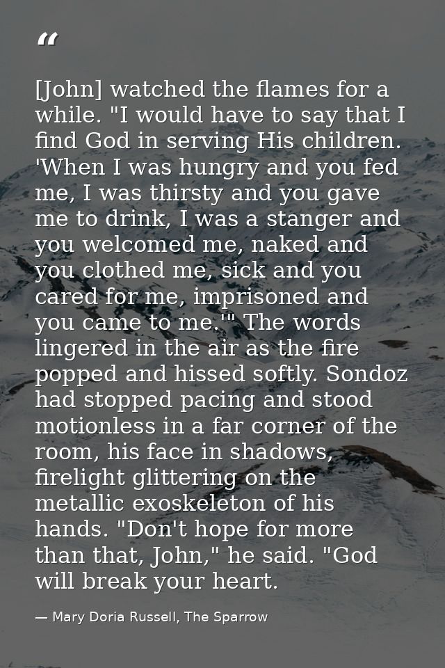 [John] watched the flames for a while. "I would have to say that I find God in serving His children. 'When I was hungry  — Mary Doria Russell, The Sparrow