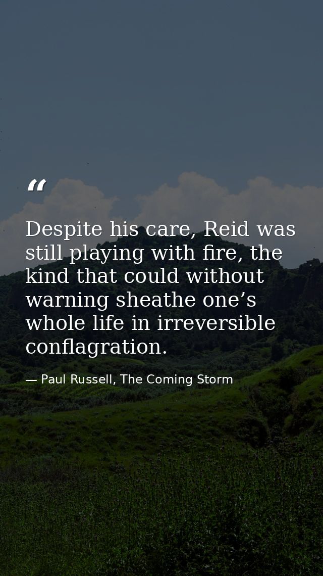 Despite his care, Reid was still playing with fire, the kind that could without warning sheathe one’s whole life in irre — Paul Russell, The Coming Storm